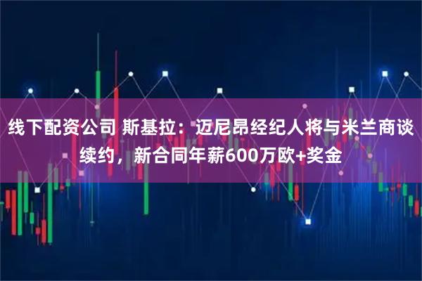 线下配资公司 斯基拉：迈尼昂经纪人将与米兰商谈续约，新合同年薪600万欧+奖金