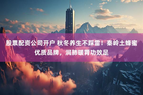 股票配资公司开户 秋冬养生不踩雷！秦岭土蜂蜜优质品牌，润肺暖胃功效足