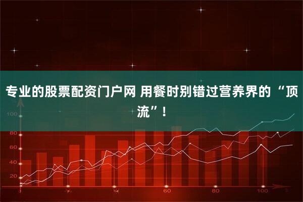 专业的股票配资门户网 用餐时别错过营养界的 “顶流”！
