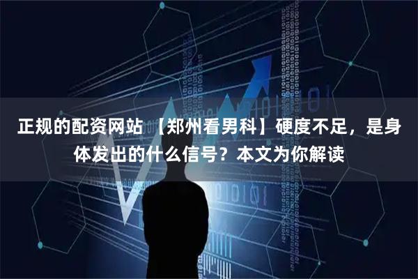 正规的配资网站 【郑州看男科】硬度不足，是身体发出的什么信号？本文为你解读