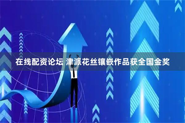 在线配资论坛 津派花丝镶嵌作品获全国金奖