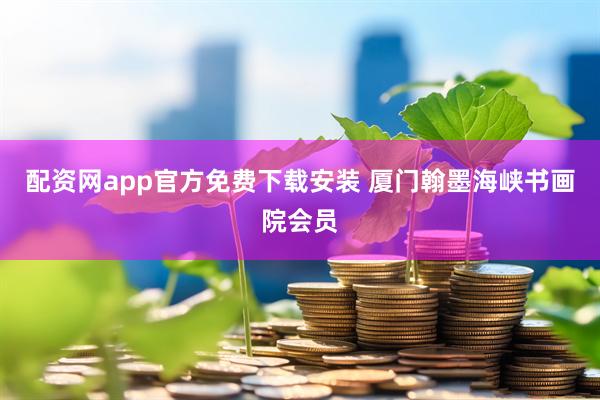 配资网app官方免费下载安装 厦门翰墨海峡书画院会员