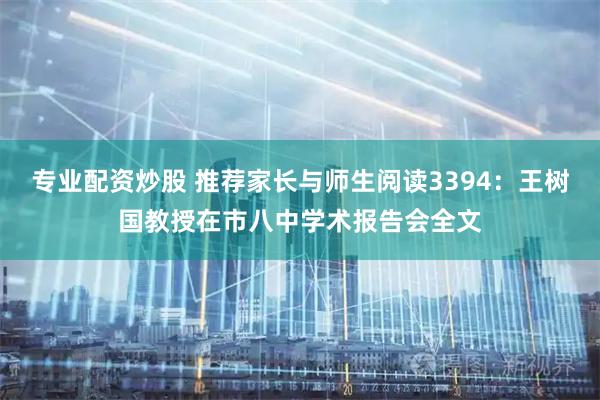 专业配资炒股 推荐家长与师生阅读3394：王树国教授在市八中学术报告会全文
