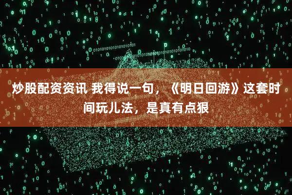 炒股配资资讯 我得说一句，《明日回游》这套时间玩儿法，是真有点狠