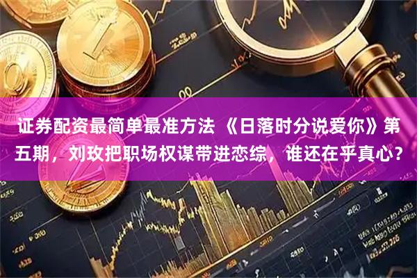 证券配资最简单最准方法 《日落时分说爱你》第五期，刘玫把职场权谋带进恋综，谁还在乎真心？