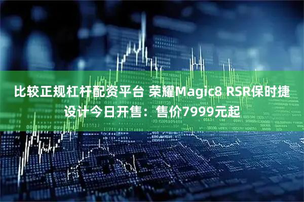 比较正规杠杆配资平台 荣耀Magic8 RSR保时捷设计今日开售：售价7999元起