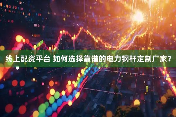 线上配资平台 如何选择靠谱的电力钢杆定制厂家？