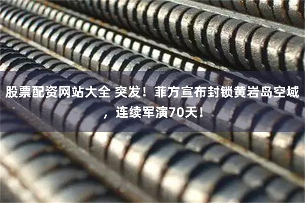 股票配资网站大全 突发！菲方宣布封锁黄岩岛空域，连续军演70天！