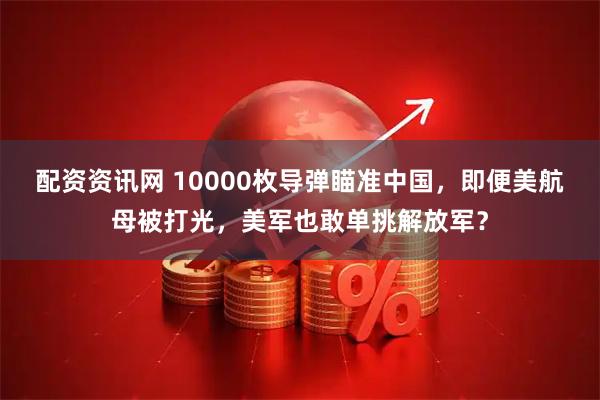 配资资讯网 10000枚导弹瞄准中国，即便美航母被打光，美军也敢单挑解放军？