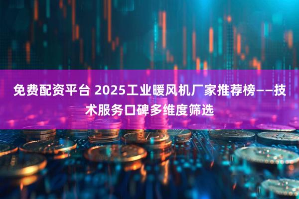 免费配资平台 2025工业暖风机厂家推荐榜——技术服务口碑多维度筛选