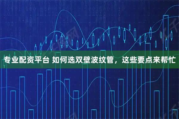 专业配资平台 如何选双壁波纹管，这些要点来帮忙