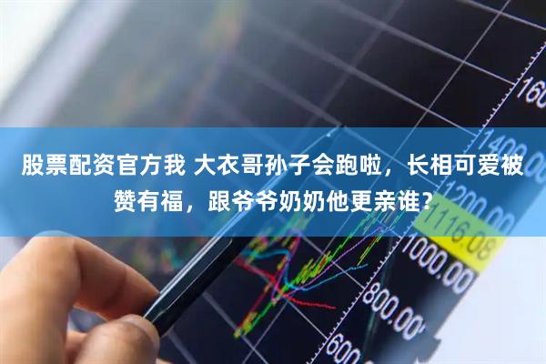 股票配资官方我 大衣哥孙子会跑啦，长相可爱被赞有福，跟爷爷奶奶他更亲谁？