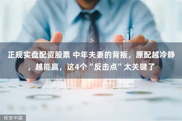 正规实盘配资股票 中年夫妻的背叛，原配越冷静，越能赢，这4个“反击点”太关键了