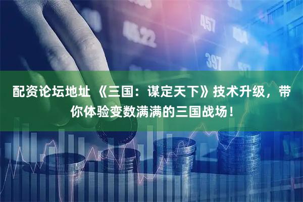 配资论坛地址 《三国：谋定天下》技术升级，带你体验变数满满的三国战场！