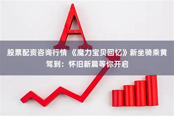 股票配资咨询行情 《魔力宝贝回忆》新坐骑乘黄驾到：怀旧新篇等你开启