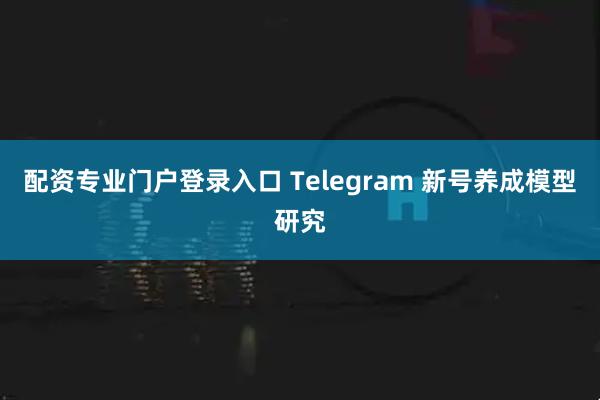 配资专业门户登录入口 Telegram 新号养成模型研究
