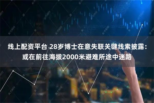 线上配资平台 28岁博士在意失联关键线索披露：或在前往海拔2000米避难所途中迷路