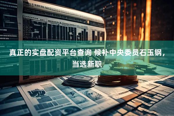 真正的实盘配资平台查询 候补中央委员石玉钢，当选新职