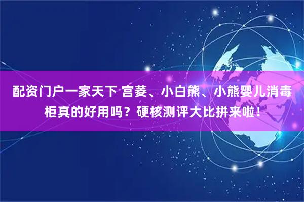配资门户一家天下 宫菱、小白熊、小熊婴儿消毒柜真的好用吗？硬核测评大比拼来啦！