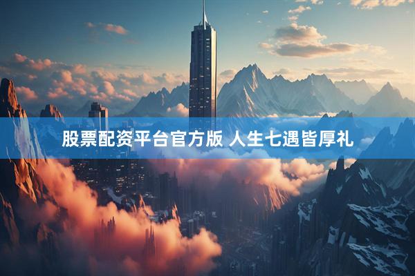 股票配资平台官方版 人生七遇皆厚礼