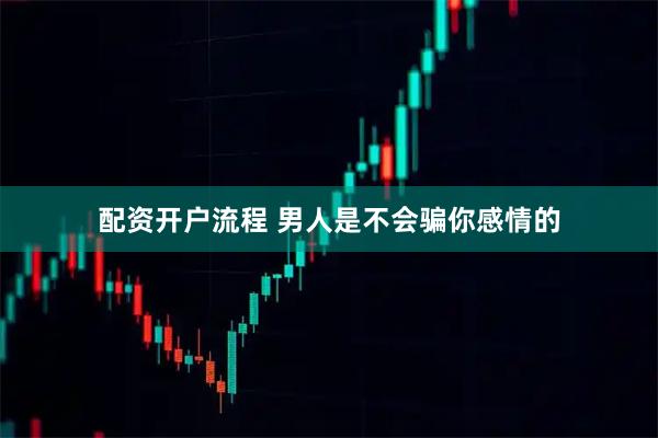 配资开户流程 男人是不会骗你感情的