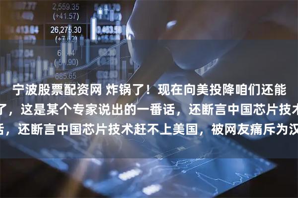 宁波股票配资网 炸锅了！现在向美投降咱们还能站着，再晚点只能跪着了，这是某个专家说出的一番话，还断言中国芯片技术赶不上美国，被网友痛斥为汉奸！