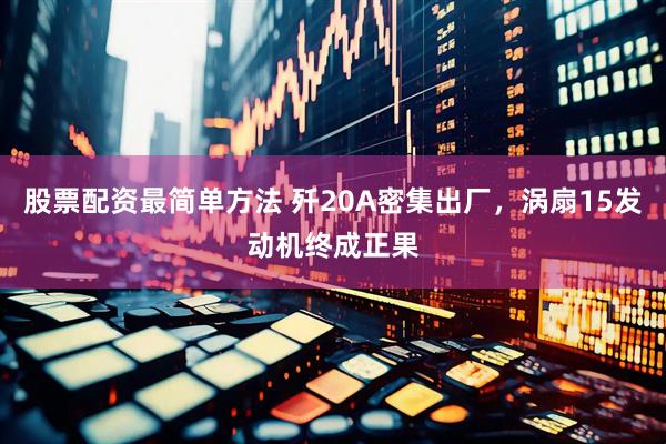 股票配资最简单方法 歼20A密集出厂，涡扇15发动机终成正果
