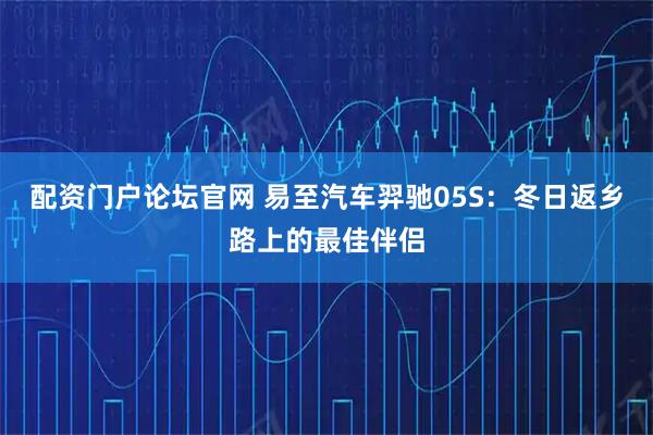 配资门户论坛官网 易至汽车羿驰05S：冬日返乡路上的最佳伴侣