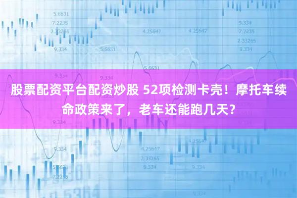 股票配资平台配资炒股 52项检测卡壳！摩托车续命政策来了，老车还能跑几天？
