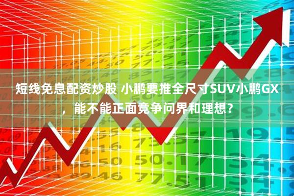 短线免息配资炒股 小鹏要推全尺寸SUV小鹏GX，能不能正面竞争问界和理想？