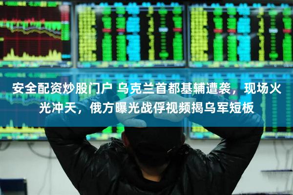 安全配资炒股门户 乌克兰首都基辅遭袭，现场火光冲天，俄方曝光战俘视频揭乌军短板