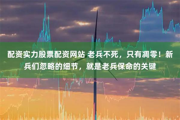 配资实力股票配资网站 老兵不死，只有凋零！新兵们忽略的细节，就是老兵保命的关键
