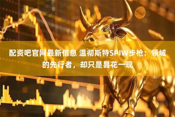 配资吧官网最新信息 温彻斯特SPIW步枪：领域的先行者，却只是昙花一现
