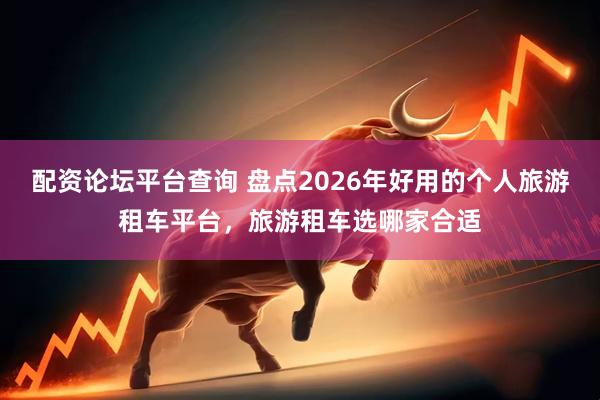 配资论坛平台查询 盘点2026年好用的个人旅游租车平台，旅游租车选哪家合适