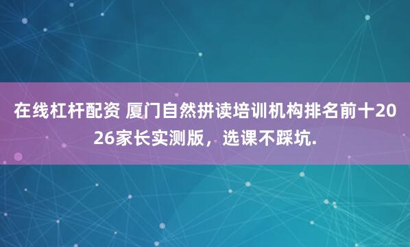在线杠杆配资 厦门自然拼读培训机构排名前十2026家长实测版，选课不踩坑.
