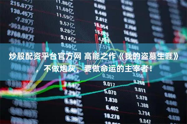 炒股配资平台官方网 高能之作《我的盗墓生涯》，不做炮灰，要做命运的主宰者！