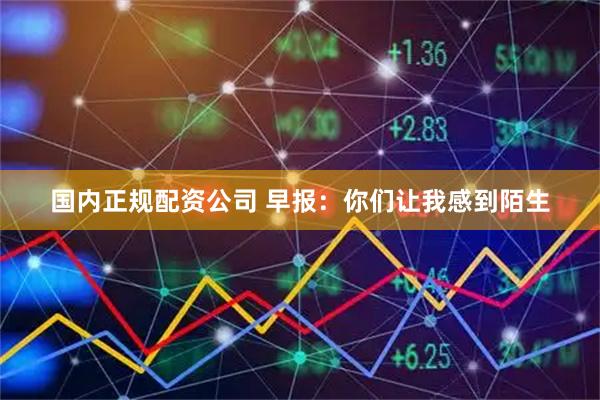 国内正规配资公司 早报：你们让我感到陌生