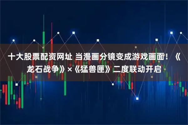 十大股票配资网址 当漫画分镜变成游戏画面！《龙石战争》×《猛兽匣》二度联动开启