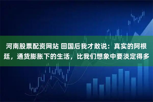 河南股票配资网站 回国后我才敢说：真实的阿根廷，通货膨胀下的生活，比我们想象中要淡定得多