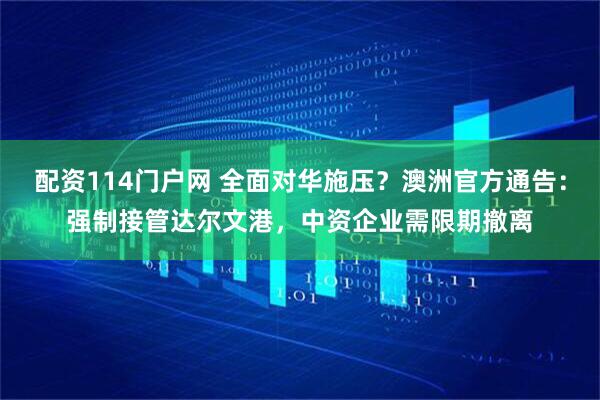 配资114门户网 全面对华施压？澳洲官方通告：强制接管达尔文港，中资企业需限期撤离