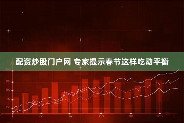 配资炒股门户网 专家提示春节这样吃动平衡