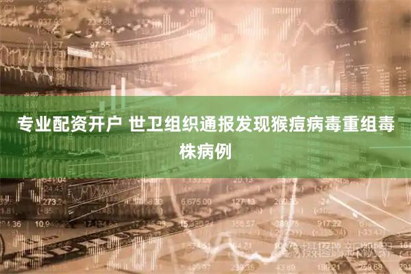 专业配资开户 世卫组织通报发现猴痘病毒重组毒株病例