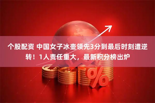 个股配资 中国女子冰壶领先3分到最后时刻遭逆转！1人责任重大，最新积分榜出炉