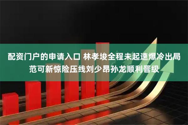 配资门户的申请入口 林孝埈全程未起速爆冷出局范可新惊险压线刘少昂孙龙顺利晋级
