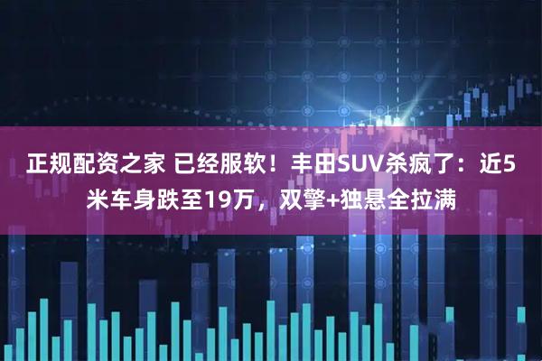 正规配资之家 已经服软！丰田SUV杀疯了：近5米车身跌至19万，双擎+独悬全拉满