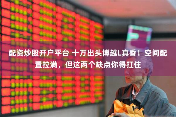 配资炒股开户平台 十万出头博越L真香！空间配置拉满，但这两个缺点你得扛住
