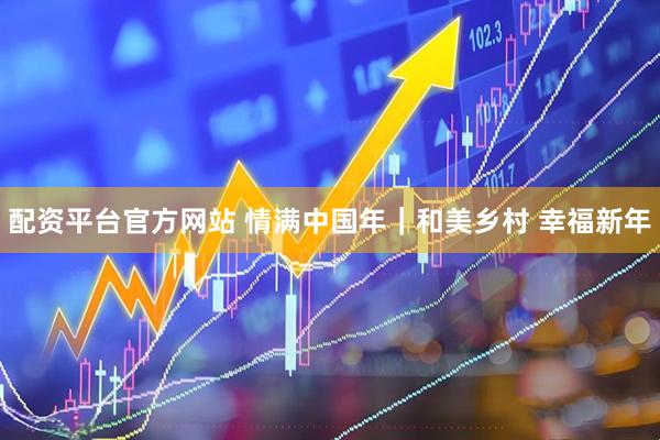 配资平台官方网站 情满中国年｜和美乡村 幸福新年