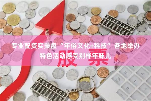 专业配资实操盘 “年俗文化+科技” 各地举办特色活动感受别样年味儿