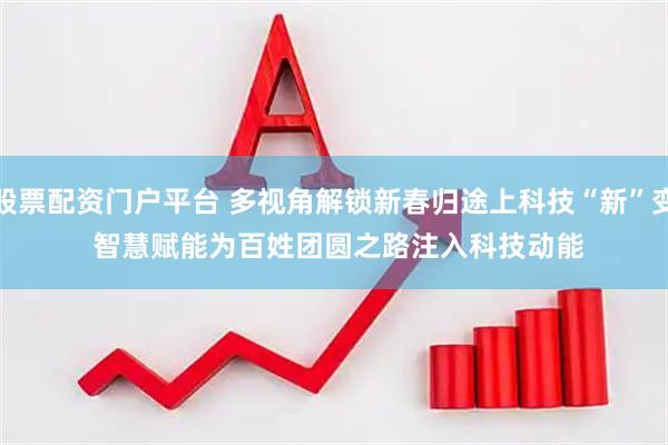 股票配资门户平台 多视角解锁新春归途上科技“新”变 智慧赋能为百姓团圆之路注入科技动能