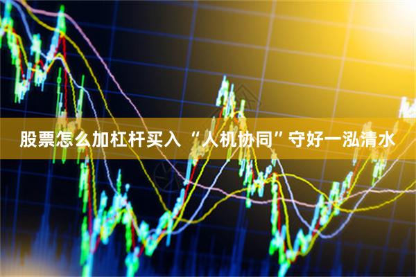 股票怎么加杠杆买入 “人机协同”守好一泓清水